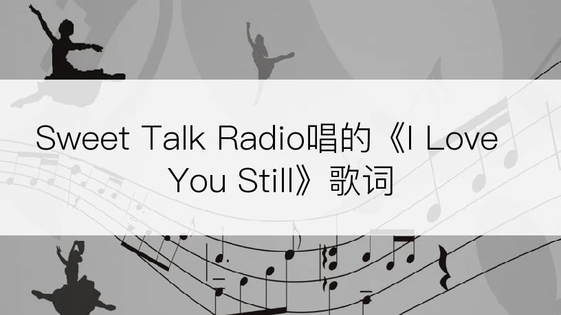 Sweet Talk Radio唱的《I Love You Still》歌词