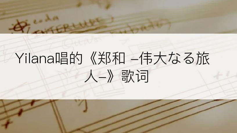 Yilana唱的《郑和 -伟大なる旅人-》歌词