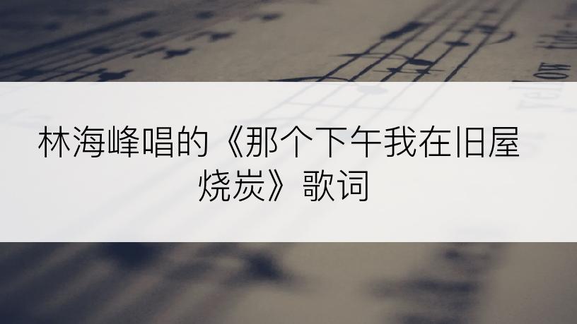 林海峰唱的《那个下午我在旧屋烧炭》歌词