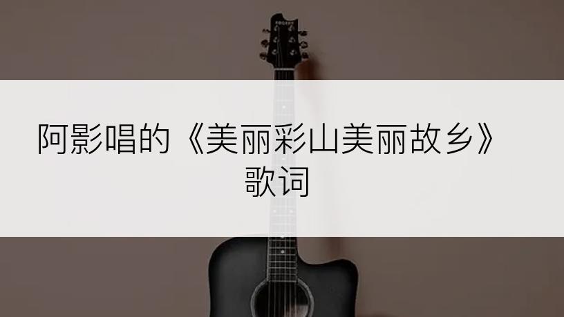 阿影唱的《美丽彩山美丽故乡》歌词