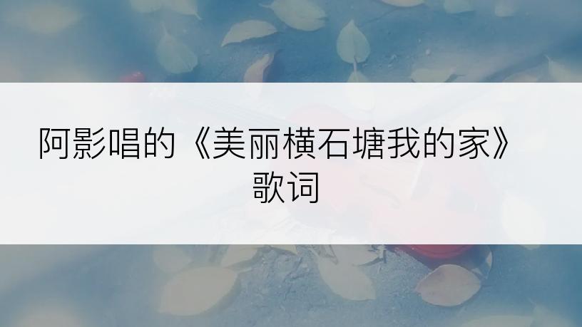 阿影唱的《美丽横石塘我的家》歌词