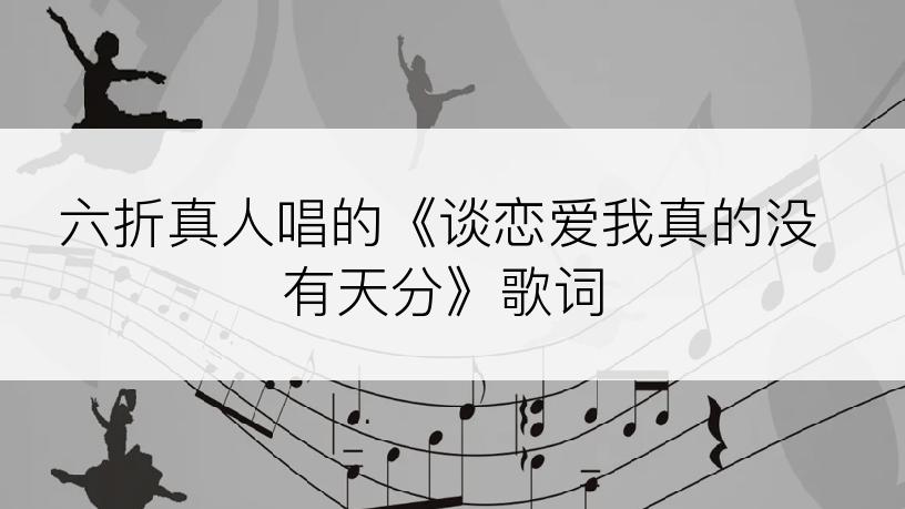 六折真人唱的《谈恋爱我真的没有天分》歌词