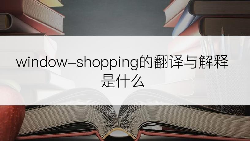 window-shopping的翻译与解释是什么