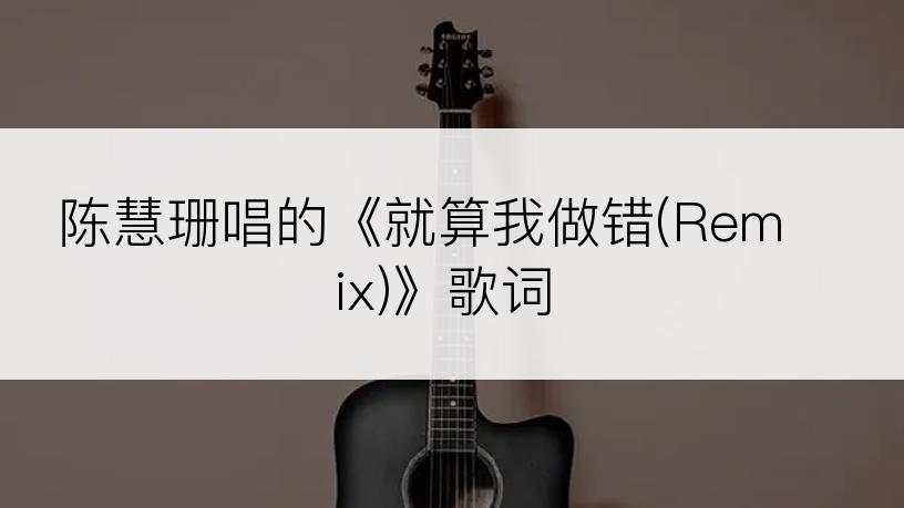 陈慧珊唱的《就算我做错(Remix)》歌词