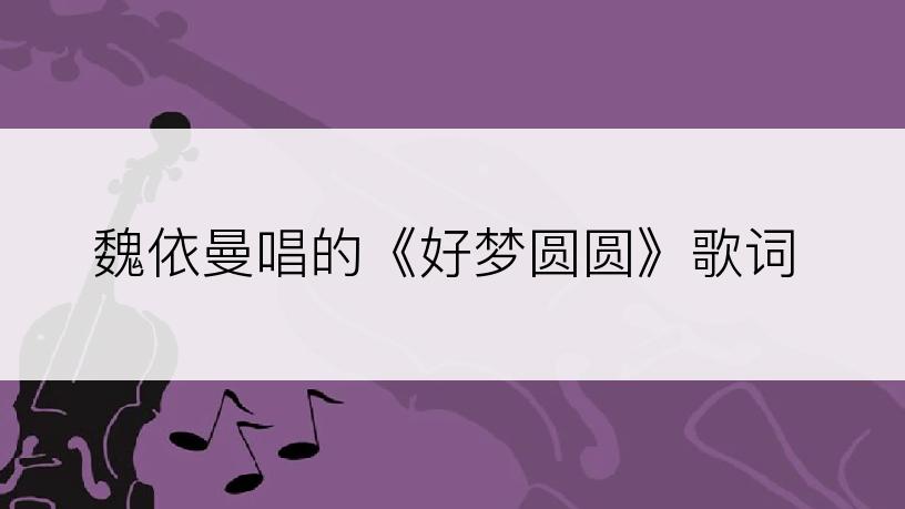 魏依曼唱的《好梦圆圆》歌词
