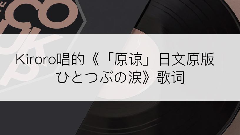 Kiroro唱的《「原谅」日文原版 ひとつぶの涙》歌词