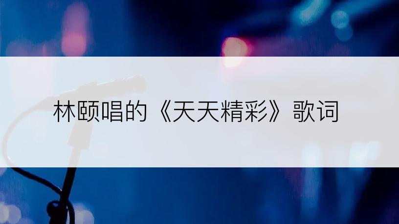 林颐唱的《天天精彩》歌词