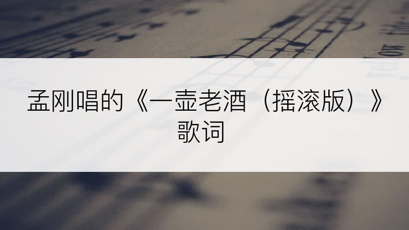 孟刚唱的《一壶老酒（摇滚版）》歌词