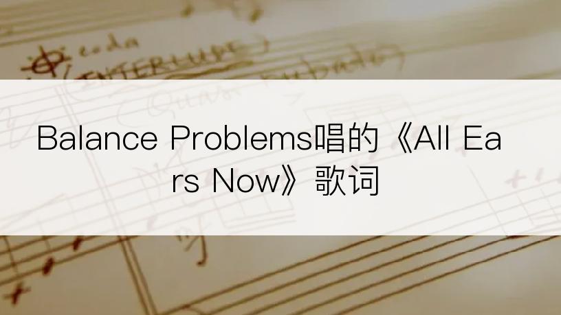 Balance Problems唱的《All Ears Now》歌词