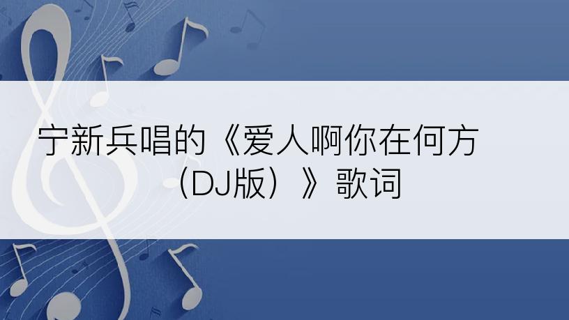 宁新兵唱的《爱人啊你在何方 （DJ版）》歌词
