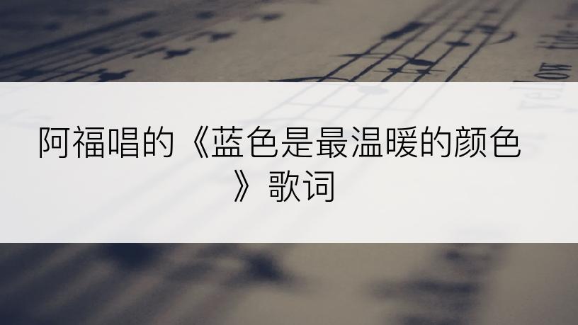 阿福唱的《蓝色是最温暖的颜色》歌词