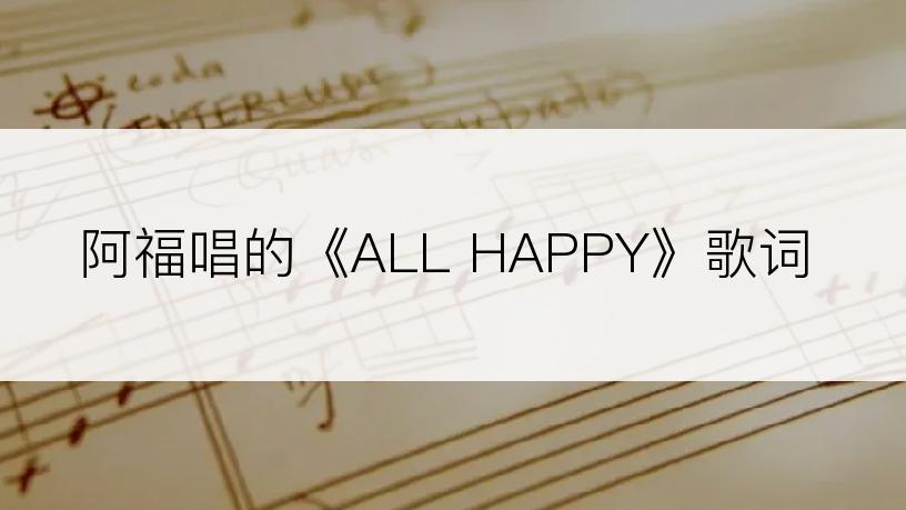 阿福唱的《ALL HAPPY》歌词