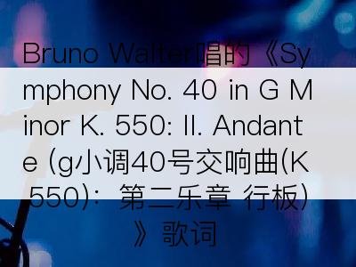 Bruno Walter唱的《Symphony No. 40 in G Minor K. 550: II. Andante (g小调40号交响曲(K.550)：第二乐章 行板)》歌词