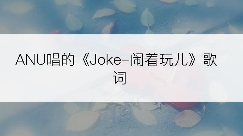 ANU唱的《Joke-闹着玩儿》歌词
