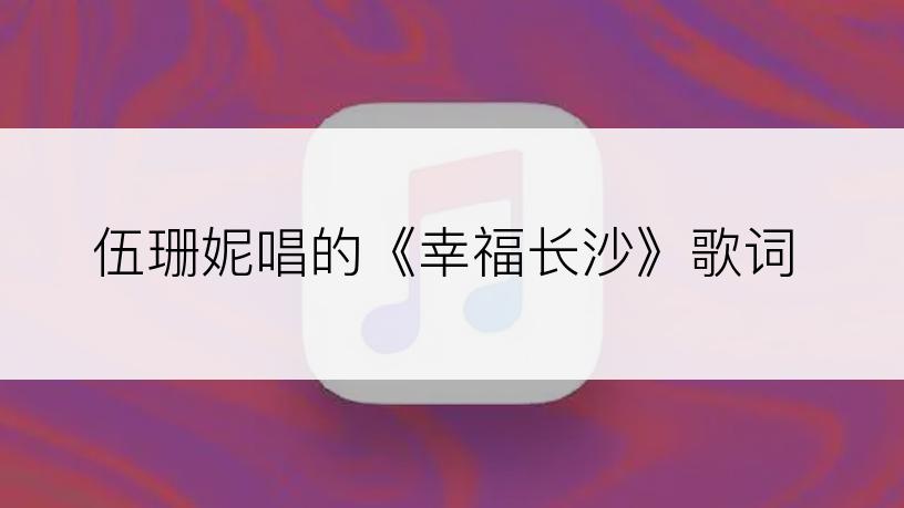 伍珊妮唱的《幸福长沙》歌词