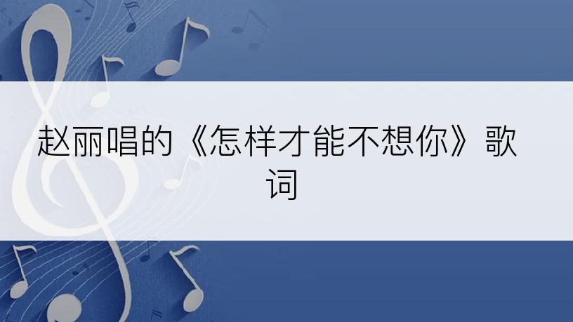 赵丽唱的《怎样才能不想你》歌词
