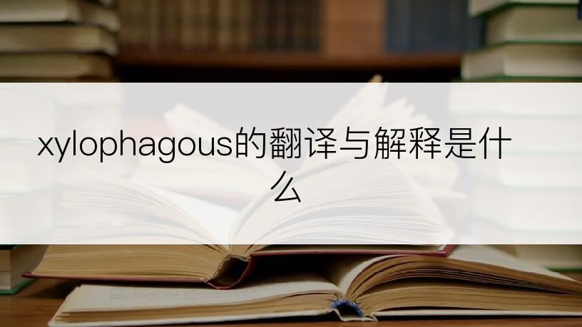 xylophagous的翻译与解释是什么