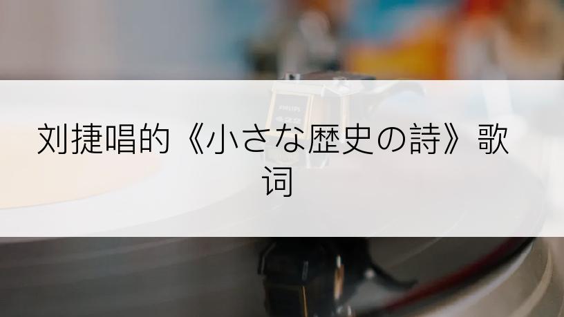刘捷唱的《小さな歴史の詩》歌词