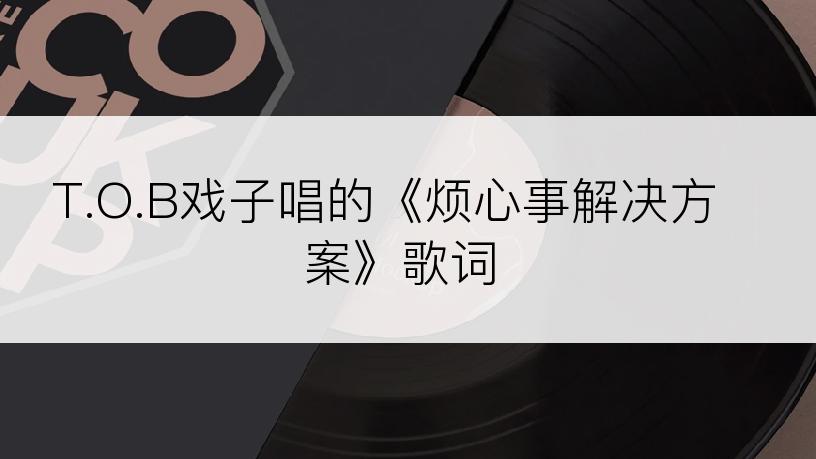 T.O.B戏子唱的《烦心事解决方案》歌词