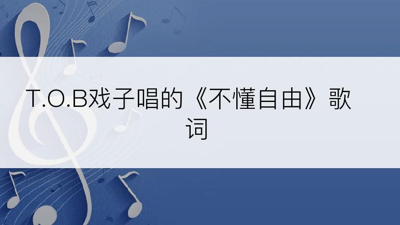 T.O.B戏子唱的《不懂自由》歌词