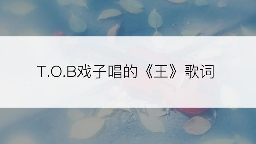 T.O.B戏子唱的《王》歌词