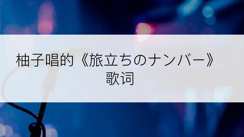 柚子唱的《旅立ちのナンバー》歌词