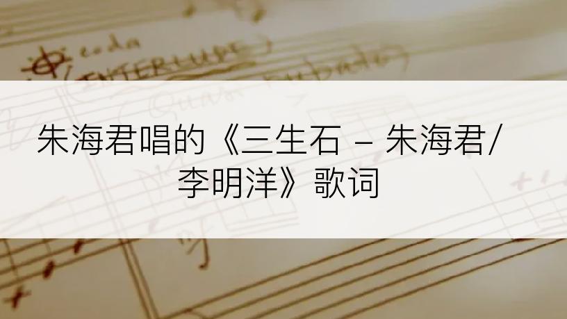 朱海君唱的《三生石 - 朱海君/李明洋》歌词