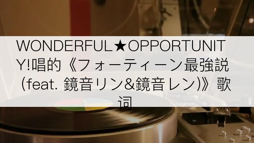WONDERFUL★OPPORTUNITY!唱的《フォーティーン最強説 (feat. 鏡音リン&鏡音レン)》歌词