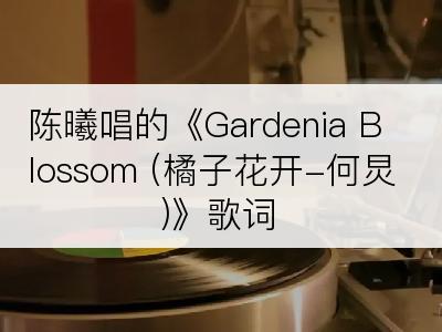 陈曦唱的《Gardenia Blossom (橘子花开-何炅)》歌词