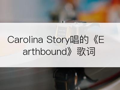 Carolina Story唱的《Earthbound》歌词