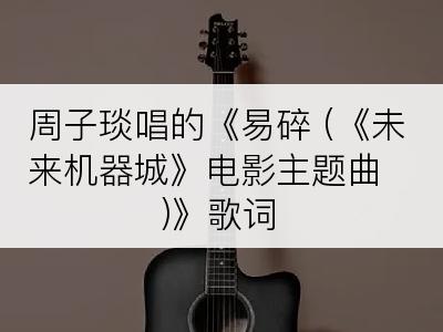 周子琰唱的《易碎 (《未来机器城》电影主题曲)》歌词