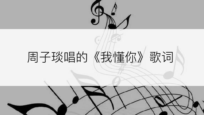 周子琰唱的《我懂你》歌词