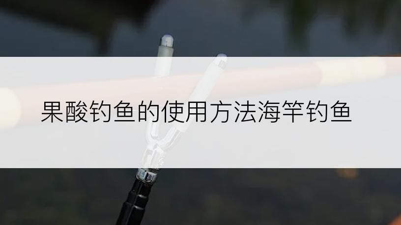 果酸钓鱼的使用方法海竿钓鱼