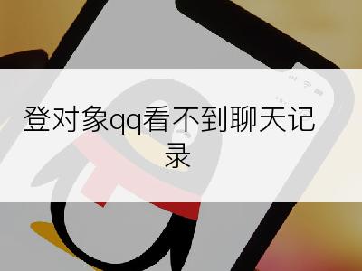 登对象qq看不到聊天记录