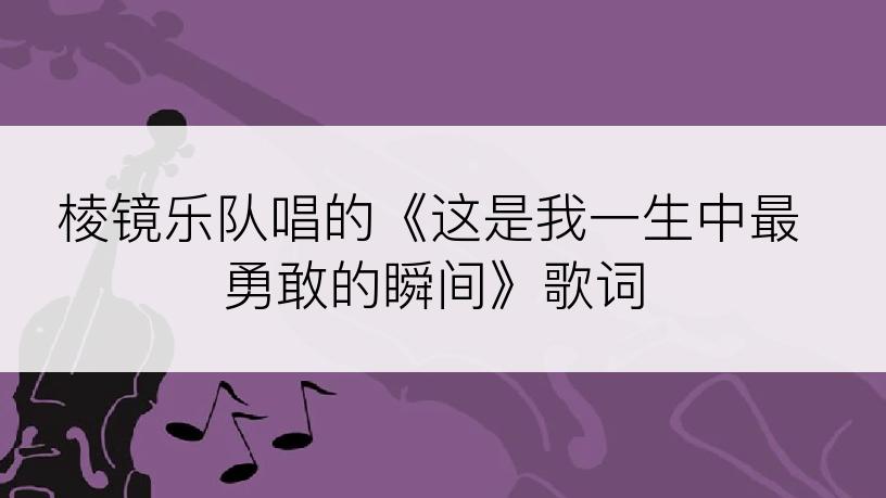 棱镜乐队唱的《这是我一生中最勇敢的瞬间》歌词