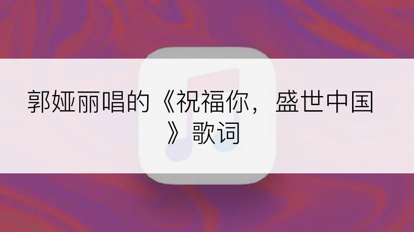 郭娅丽唱的《祝福你，盛世中国》歌词