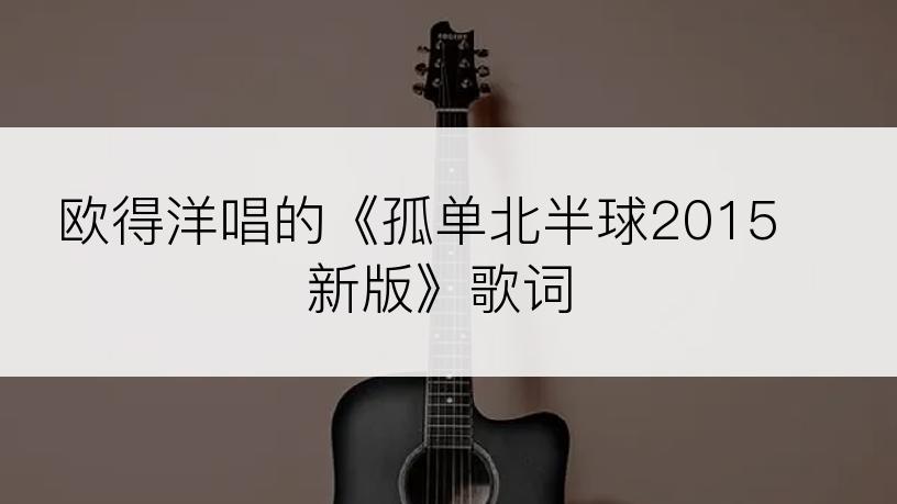 欧得洋唱的《孤单北半球2015新版》歌词