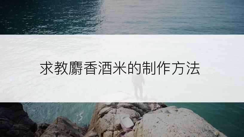 求教麝香酒米的制作方法