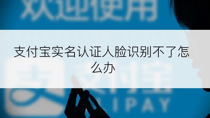 支付宝实名认证人脸识别不了怎么办
