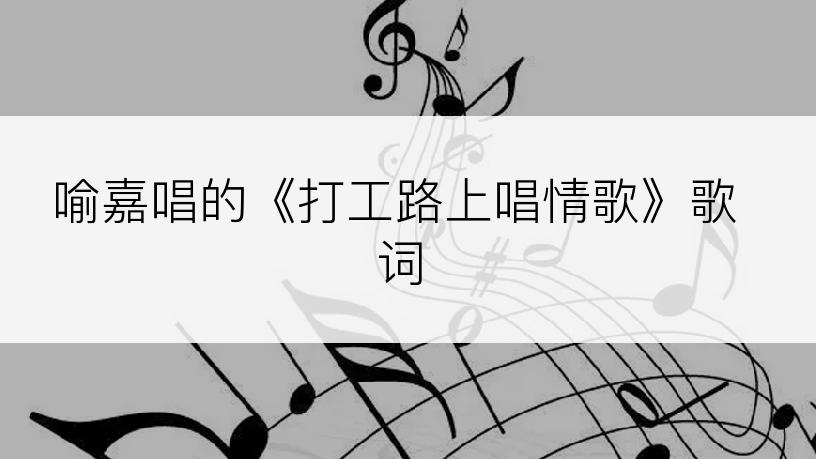 喻嘉唱的《打工路上唱情歌》歌词