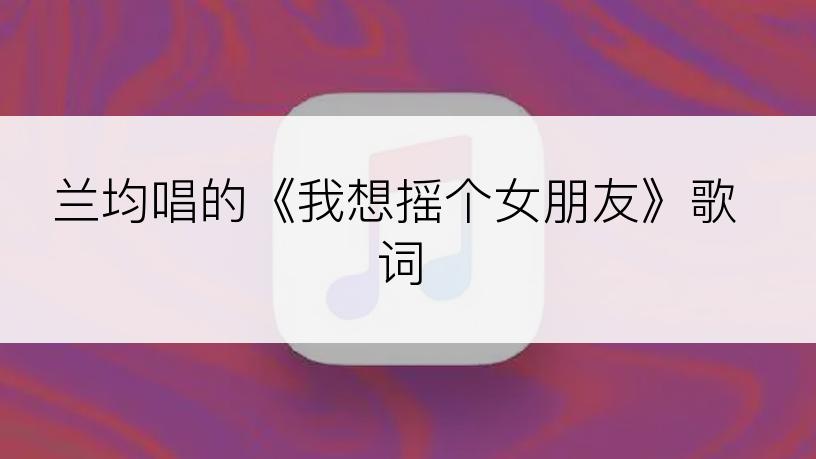 兰均唱的《我想摇个女朋友》歌词