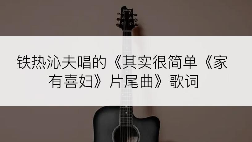 铁热沁夫唱的《其实很简单《家有喜妇》片尾曲》歌词