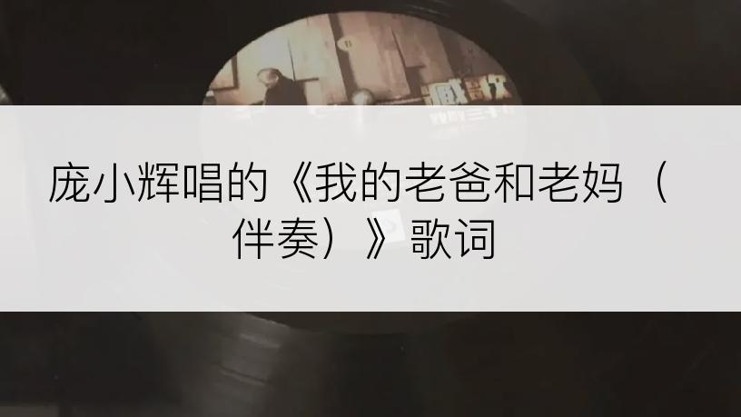 庞小辉唱的《我的老爸和老妈（伴奏）》歌词