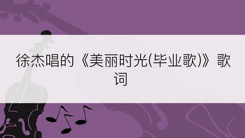 徐杰唱的《美丽时光(毕业歌)》歌词