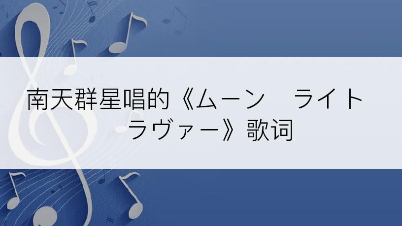南天群星唱的《ムーン・ライト・ラヴァー》歌词