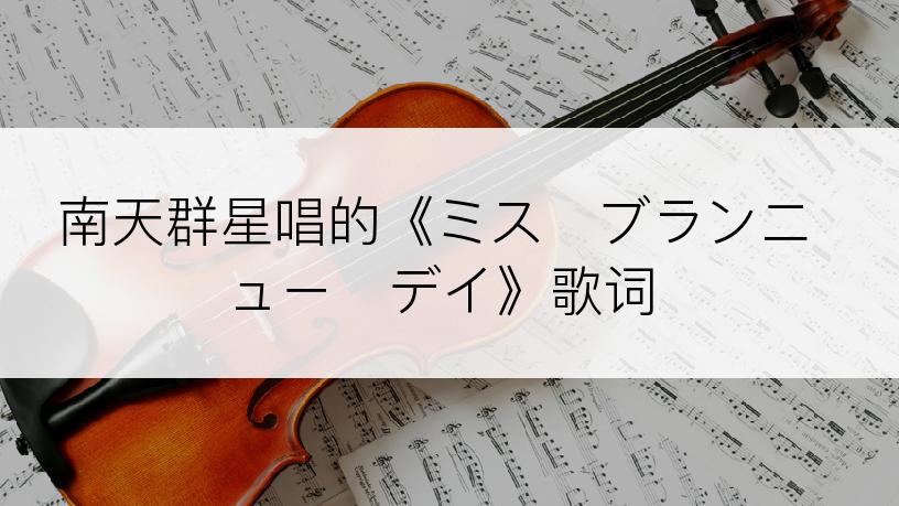 南天群星唱的《ミス・ブランニュー・デイ》歌词