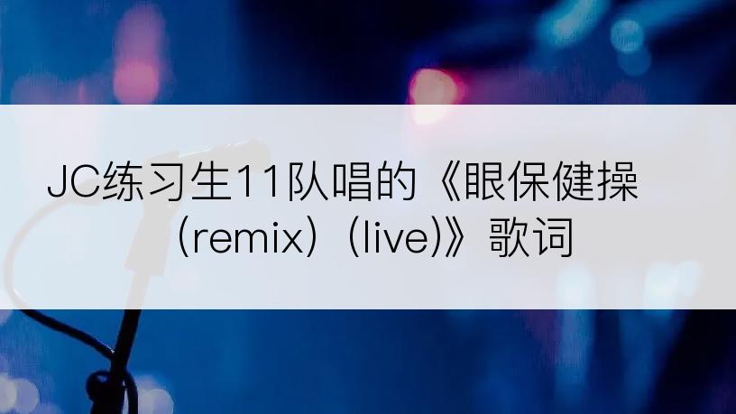 JC练习生11队唱的《眼保健操（remix）(live)》歌词