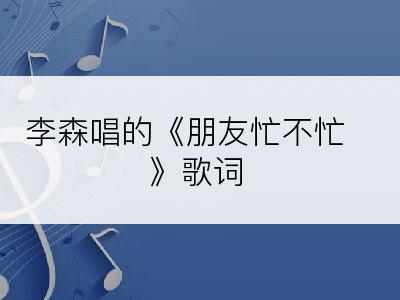 李森唱的《朋友忙不忙》歌词