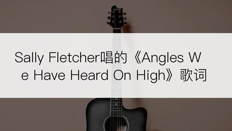 Sally Fletcher唱的《Angles We Have Heard On High》歌词