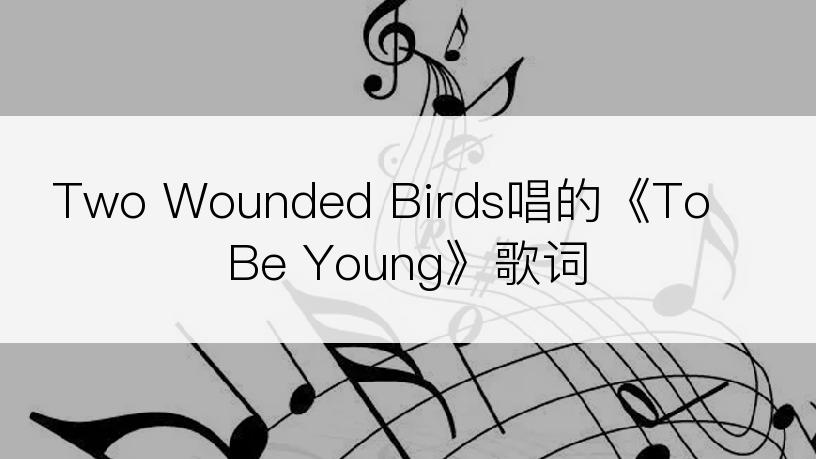 Two Wounded Birds唱的《To Be Young》歌词